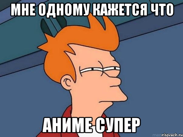 мне одному кажется что аниме супер, Мем  Фрай (мне кажется или)