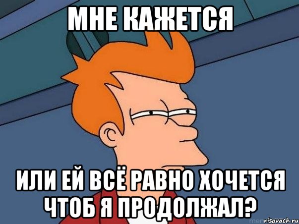 мне кажется или ей всё равно хочется чтоб я продолжал?, Мем  Фрай (мне кажется или)