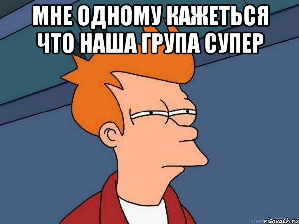 мне одному кажеться что наша група супер , Мем  Фрай (мне кажется или)