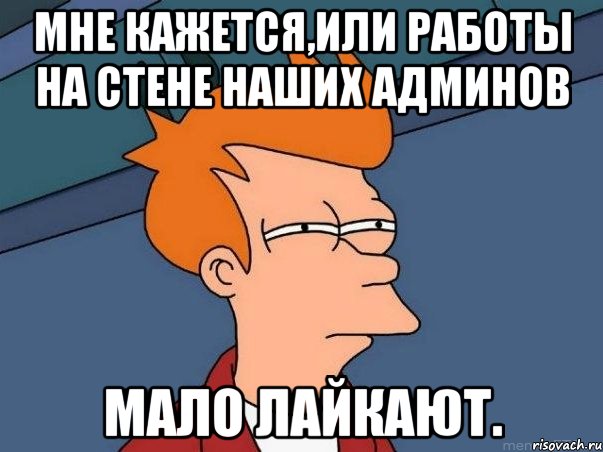 мне кажется,или работы на стене наших админов мало лайкают., Мем  Фрай (мне кажется или)