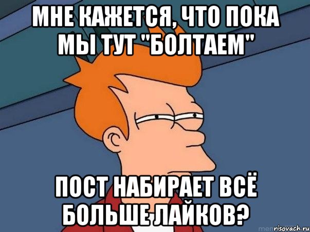мне кажется, что пока мы тут "болтаем" пост набирает всё больше лайков?, Мем  Фрай (мне кажется или)