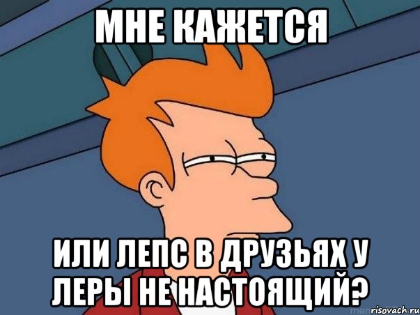 мне кажется или лепс в друзьях у леры не настоящий?, Мем  Фрай (мне кажется или)