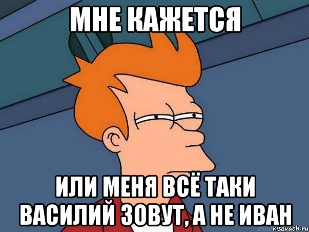 мне кажется или меня всё таки василий зовут, а не иван, Мем  Фрай (мне кажется или)