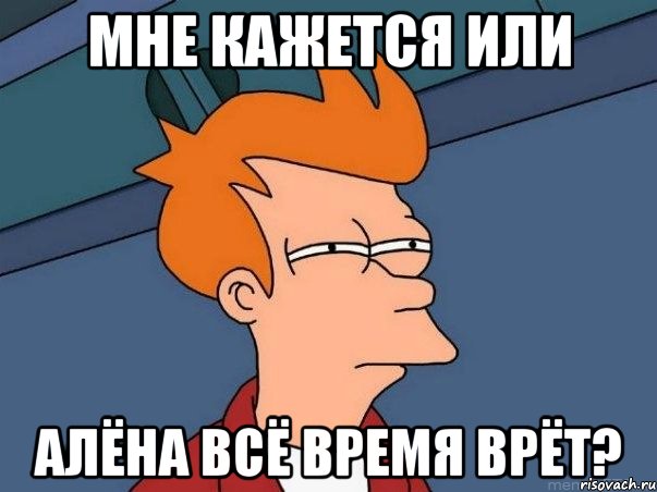 мне кажется или алёна всё время врёт?, Мем  Фрай (мне кажется или)