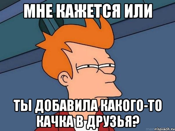 мне кажется или ты добавила какого-то качка в друзья?, Мем  Фрай (мне кажется или)