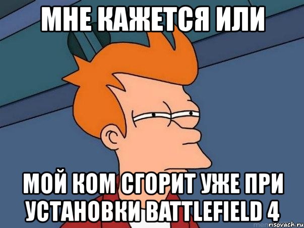мне кажется или мой ком сгорит уже при установки battlefield 4, Мем  Фрай (мне кажется или)