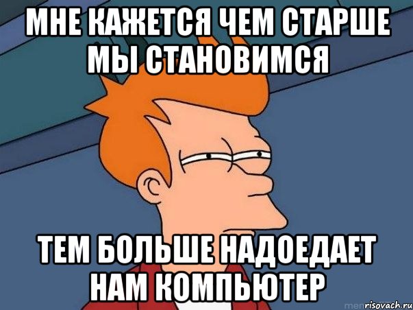 мне кажется чем старше мы становимся тем больше надоедает нам компьютер, Мем  Фрай (мне кажется или)