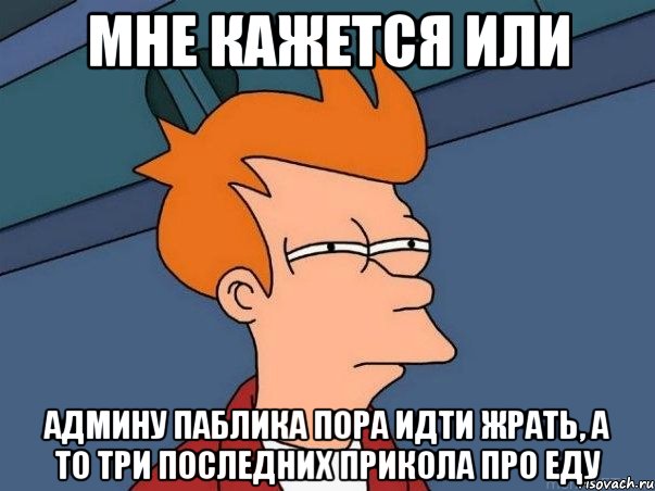 мне кажется или админу паблика пора идти жрать, а то три последних прикола про еду, Мем  Фрай (мне кажется или)