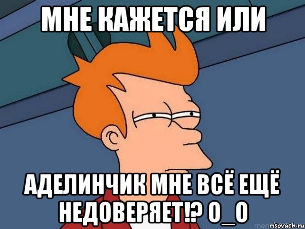 мне кажется или аделинчик мне всё ещё недоверяет!? о_о, Мем  Фрай (мне кажется или)