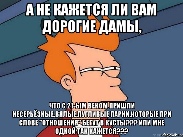 а не кажется ли вам дорогие дамы, что с 21-ым веком пришли несерьёзные,вялые,пугливые парни,которые при слове "отношения" бегут в кусты??? или мне одной так кажется???, Мем  Фрай (мне кажется или)