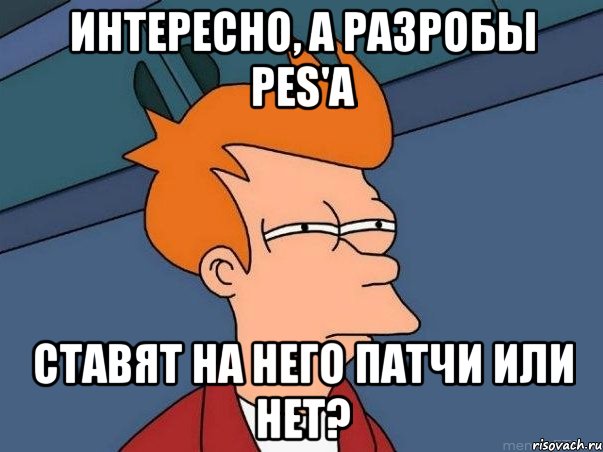 интересно, а разробы pes'а ставят на него патчи или нет?, Мем  Фрай (мне кажется или)