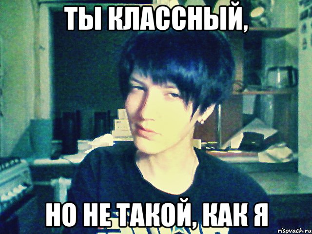 ты классный, но не такой, как я