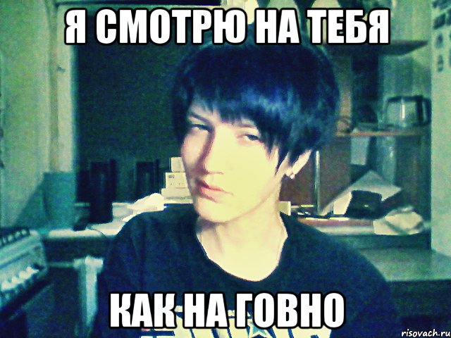 я смотрю на тебя как на говно