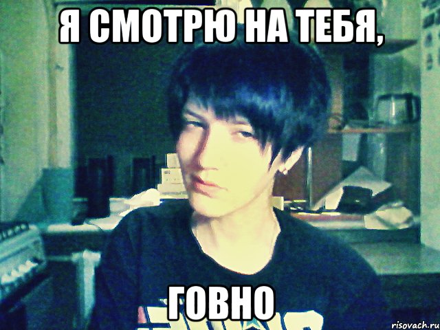 я смотрю на тебя, говно