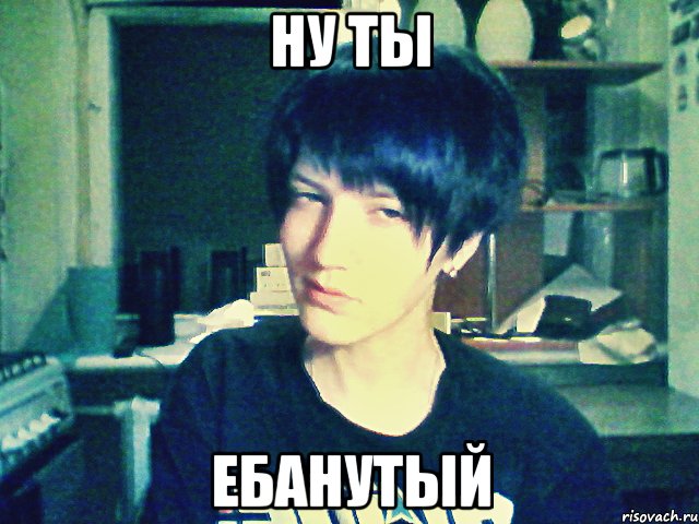ну ты ебанутый