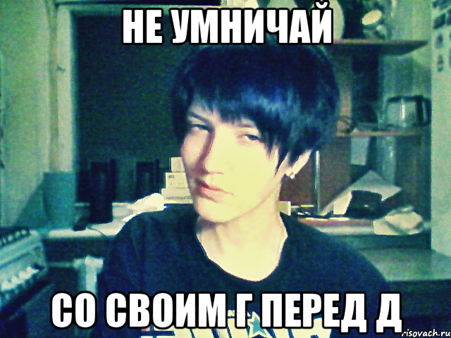 не умничай со своим г перед д