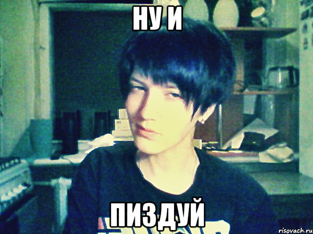 ну и пиздуй
