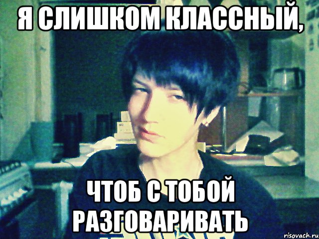 я слишком классный, чтоб с тобой разговаривать