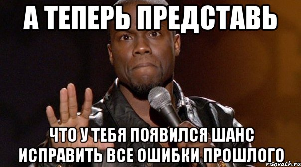 а теперь представь что у тебя появился шанс исправить все ошибки прошлого