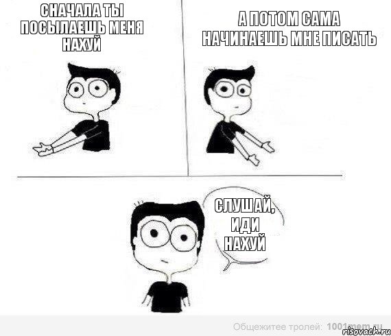 сначала ты посылаешь меня нахуй а потом сама начинаешь мне писать слушай, иди нахуй