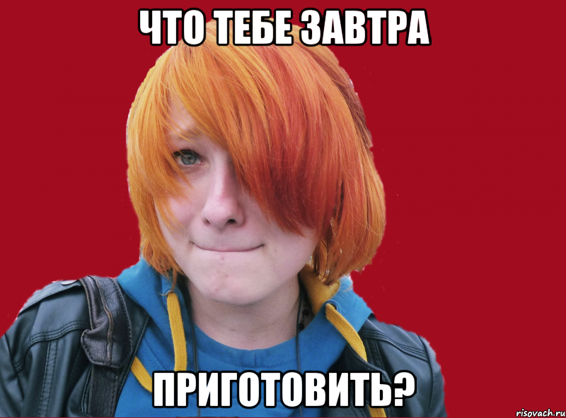 что тебе завтра приготовить?