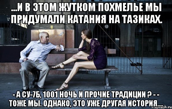 ...и в этом жутком похмелье мы придумали катания на тазиках. - а су-7б, 1001 ночь и прочие традиции ? - - тоже мы. однако, это уже другая история...., Мем ghjl