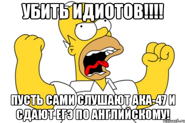 убить идиотов!!! пусть сами слушают ака-47 и сдают егэ по английскому!, Мем Разъяренный Гомер