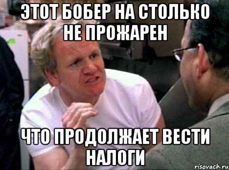 этот бобер на столько не прожарен что продолжает вести налоги, Мем Гордон Рамзи2