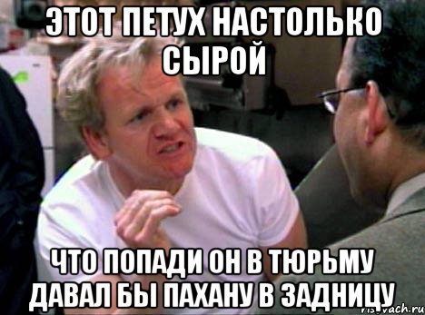 этот петух настолько сырой что попади он в тюрьму давал бы пахану в задницу