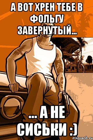 а вот хрен тебе в фольгу завернутый... ... а не сиськи :), Мем GTA