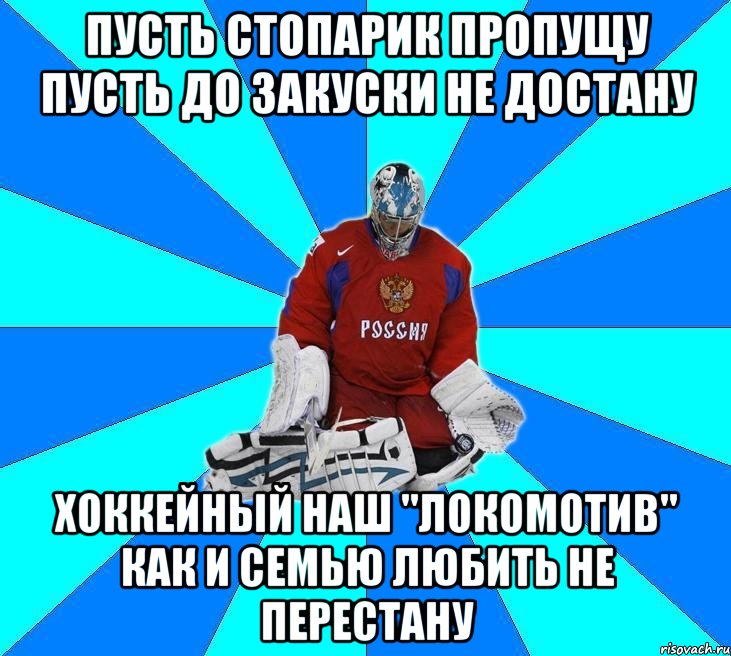 пусть стопарик пропущу пусть до закуски не достану хоккейный наш "локомотив" как и семью любить не перестану