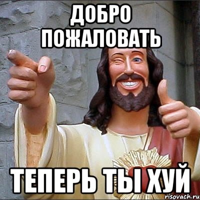 добро пожаловать теперь ты хуй