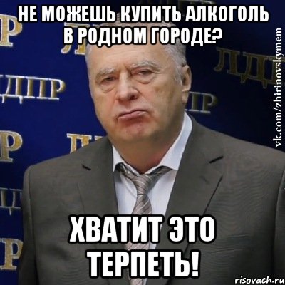 не можешь купить алкоголь в родном городе? хватит это терпеть!, Мем Хватит это терпеть (Жириновский)