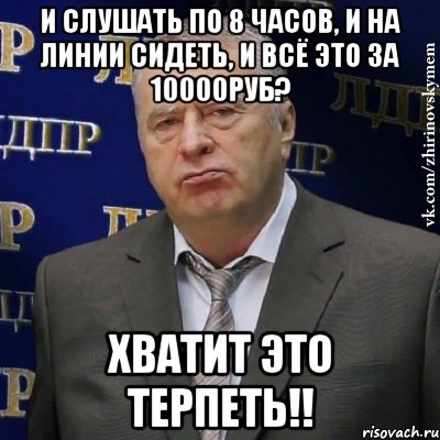 и слушать по 8 часов, и на линии сидеть, и всё это за 10000руб? хватит это терпеть!!, Мем Хватит это терпеть (Жириновский)