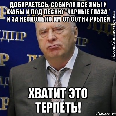 добираетесь, собирая все ямы и ухабы и под песню "черные глаза" и за несколько км от сотни рублей хватит это терпеть!, Мем Хватит это терпеть (Жириновский)