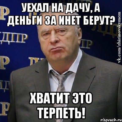 уехал на дачу, а деньги за инет берут? хватит это терпеть!, Мем Хватит это терпеть (Жириновский)