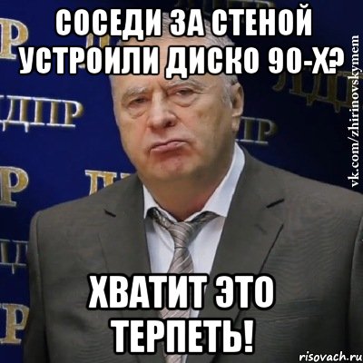 соседи за стеной устроили диско 90-х? хватит это терпеть!, Мем Хватит это терпеть (Жириновский)