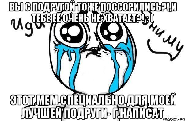 вы с подругой тоже поссорились?!,и тебе её очень не хватает?! : ( этот мем специально для моей лучшей подруги- г.написат, Мем Иди обниму