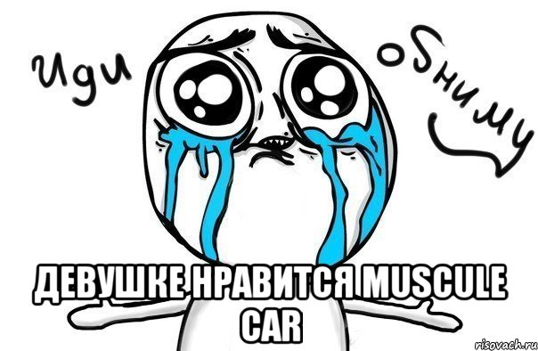  девушке нравится muscule car, Мем Иди обниму