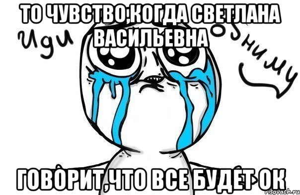 то чувство,когда светлана васильевна говорит,что все будет ок, Мем Иди обниму