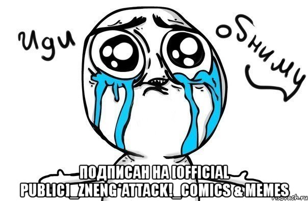  подписан на [official public]_zneng*attack!_comics & memes, Мем Иди обниму