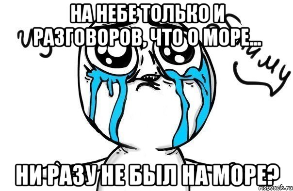 на небе только и разговоров, что о море... ни разу не был на море?, Мем Иди обниму