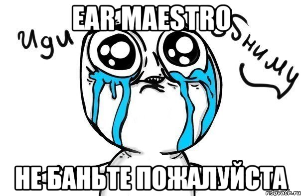 ear maestro не баньте пожалуйста, Мем Иди обниму