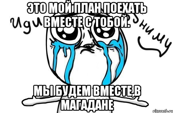 это мой план поехать вместе с тобой. мы будем вместе,в магадане, Мем Иди обниму