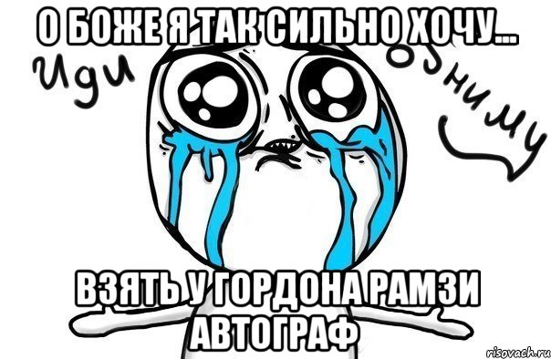 о боже я так сильно хочу... взять у гордона рамзи автограф, Мем Иди обниму