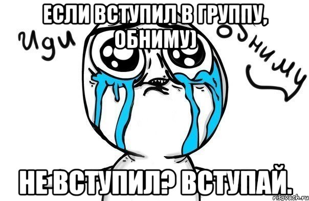 если вступил в группу, обниму) не вступил? вступай., Мем Иди обниму