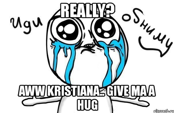 really? aww kristiana.. give ma a hug, Мем Иди обниму