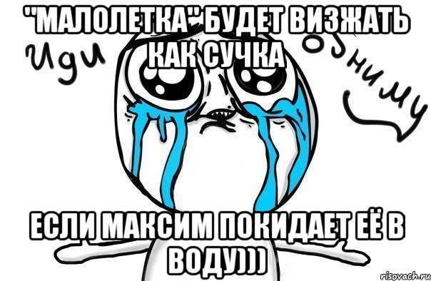 "малолетка" будет визжать как сучка если максим покидает её в воду))), Мем Иди обниму