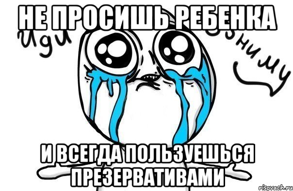 не просишь ребенка и всегда пользуешься презервативами, Мем Иди обниму