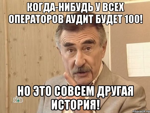 когда-нибудь у всех операторов аудит будет 100! но это совсем другая история!, Мем Каневский (Но это уже совсем другая история)